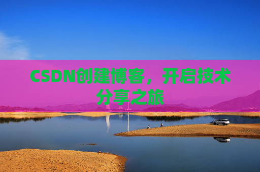 CSDN创建博客,开启技术分享之旅 CSDN创建博客,开启技术分享之旅