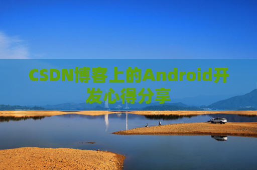 CSDN博客上的Android开发心得分享